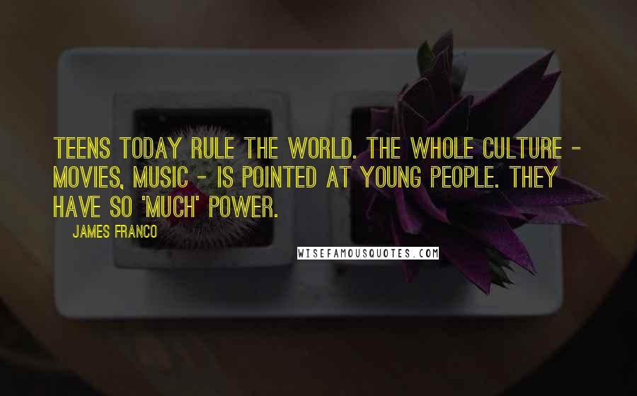 James Franco Quotes: Teens today rule the world. The whole culture - movies, music - is pointed at young people. They have so 'much' power.