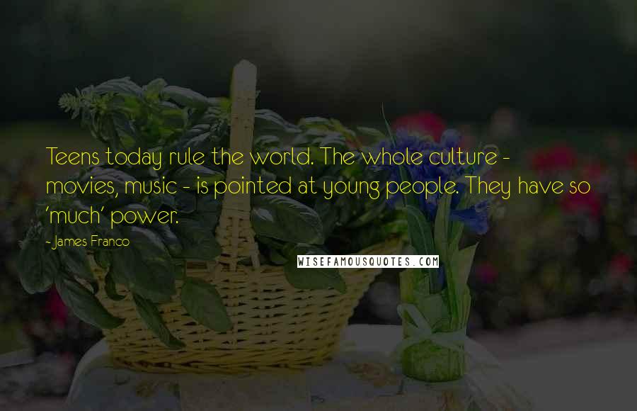 James Franco Quotes: Teens today rule the world. The whole culture - movies, music - is pointed at young people. They have so 'much' power.