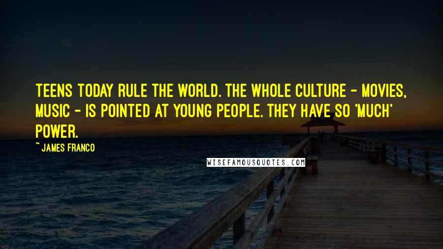 James Franco Quotes: Teens today rule the world. The whole culture - movies, music - is pointed at young people. They have so 'much' power.