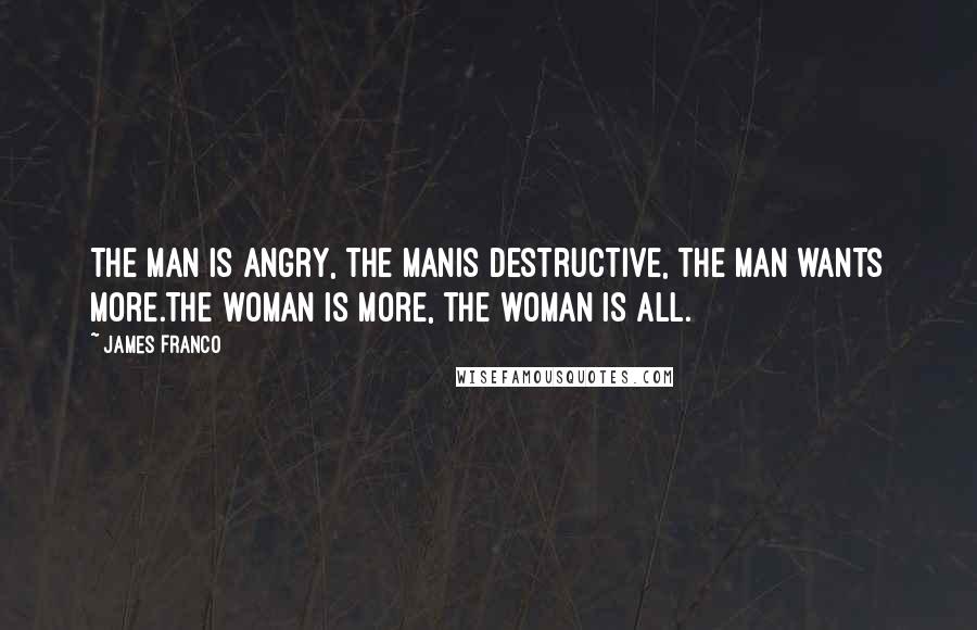 James Franco Quotes: The man is angry, the manIs destructive, the man wants more.The woman is more, the woman is all.