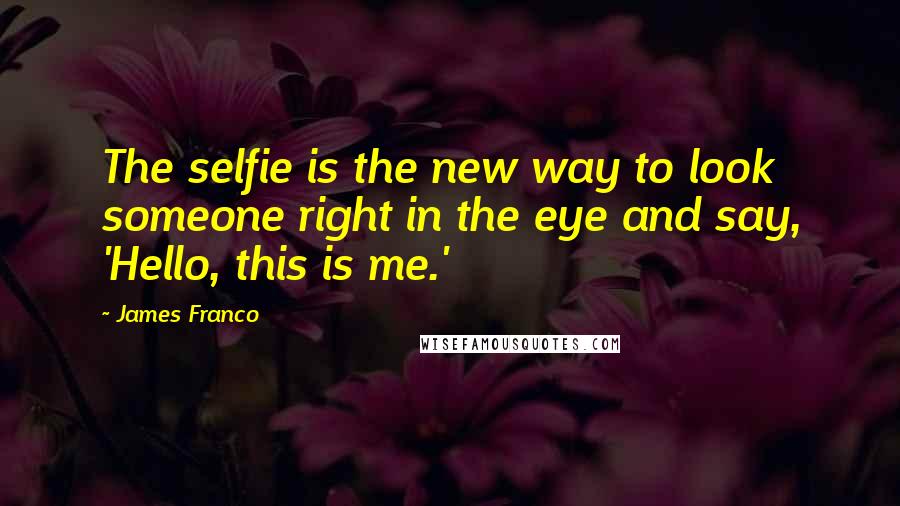 James Franco Quotes: The selfie is the new way to look someone right in the eye and say, 'Hello, this is me.'