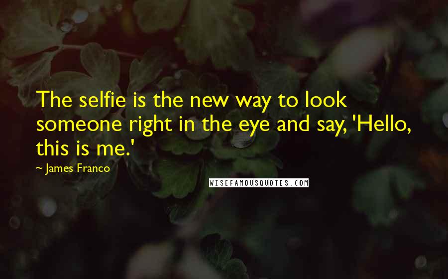 James Franco Quotes: The selfie is the new way to look someone right in the eye and say, 'Hello, this is me.'