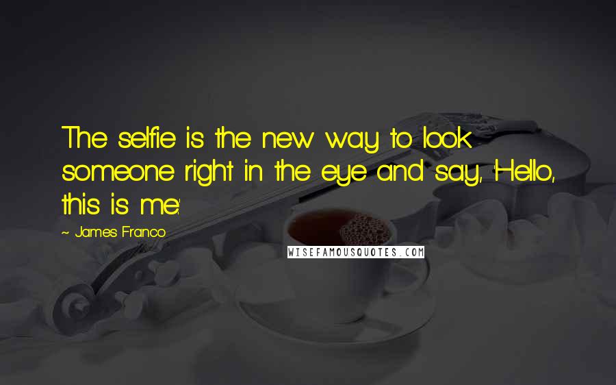 James Franco Quotes: The selfie is the new way to look someone right in the eye and say, 'Hello, this is me.'