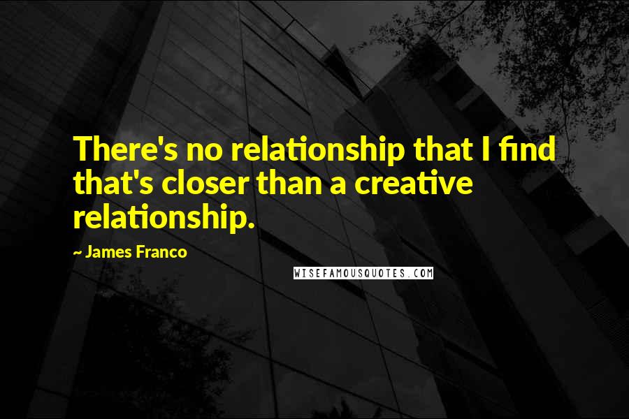 James Franco Quotes: There's no relationship that I find that's closer than a creative relationship.