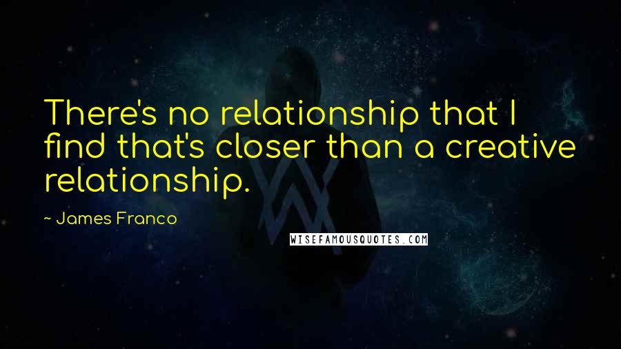 James Franco Quotes: There's no relationship that I find that's closer than a creative relationship.