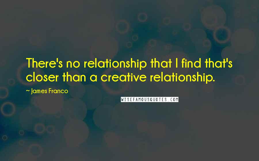 James Franco Quotes: There's no relationship that I find that's closer than a creative relationship.