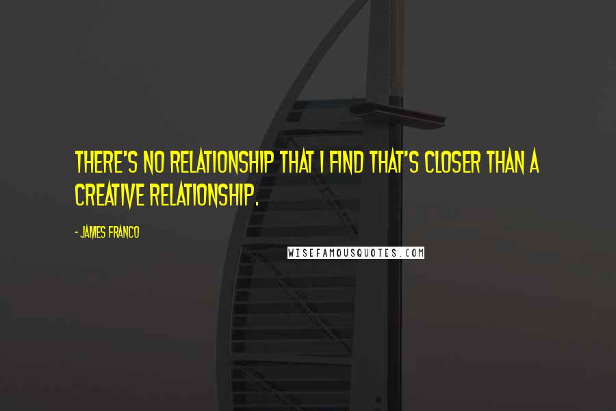 James Franco Quotes: There's no relationship that I find that's closer than a creative relationship.