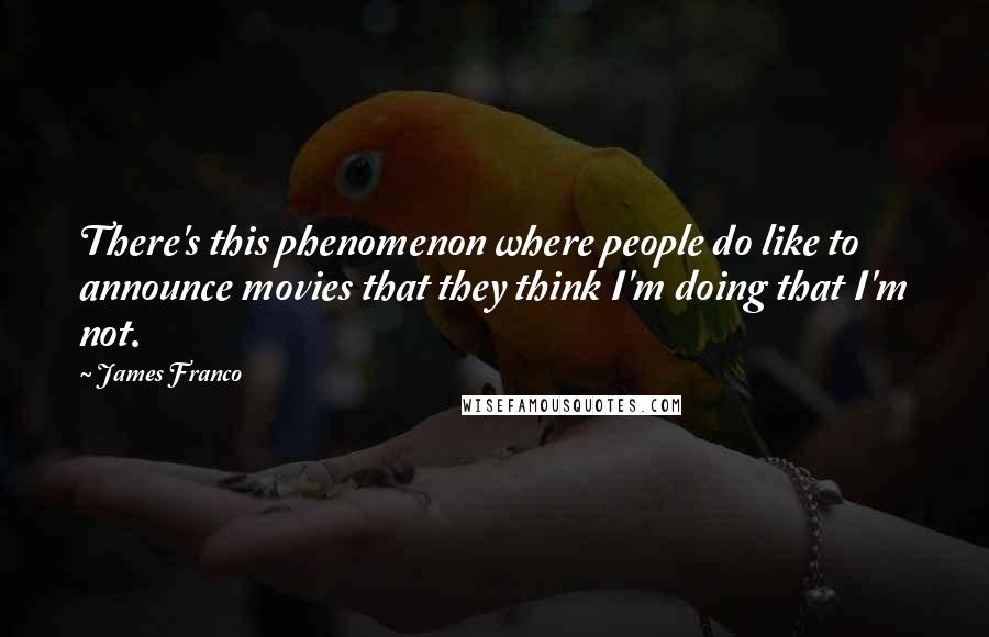 James Franco Quotes: There's this phenomenon where people do like to announce movies that they think I'm doing that I'm not.