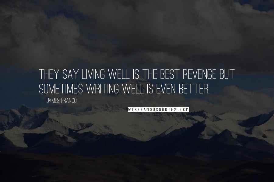 James Franco Quotes: They say living well is the best revenge but sometimes writing well is even better.