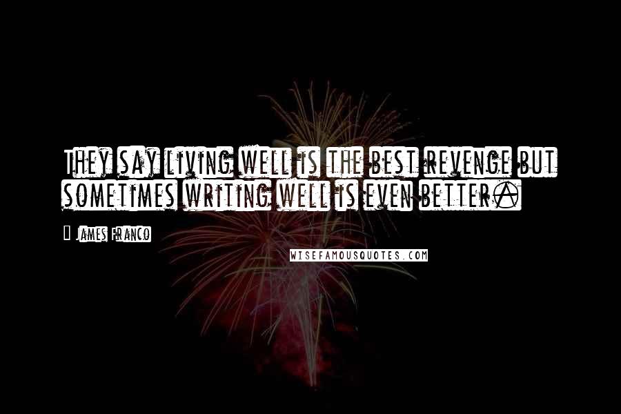 James Franco Quotes: They say living well is the best revenge but sometimes writing well is even better.