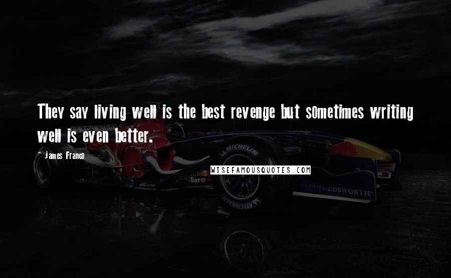 James Franco Quotes: They say living well is the best revenge but sometimes writing well is even better.