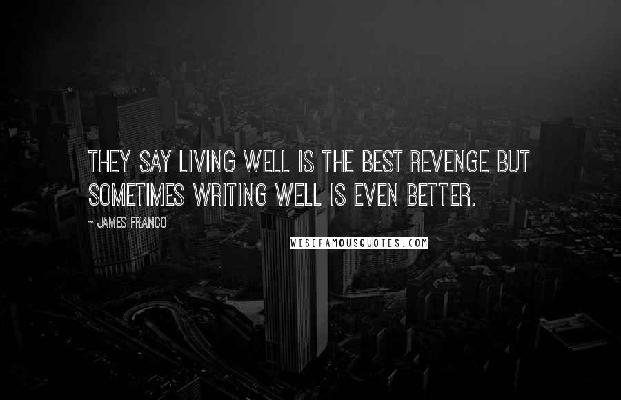 James Franco Quotes: They say living well is the best revenge but sometimes writing well is even better.