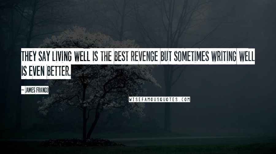 James Franco Quotes: They say living well is the best revenge but sometimes writing well is even better.