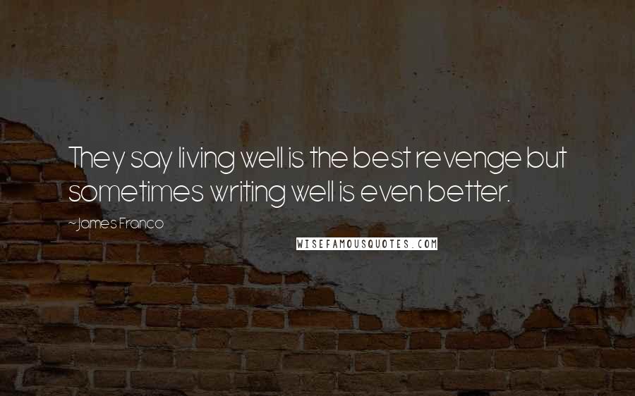James Franco Quotes: They say living well is the best revenge but sometimes writing well is even better.