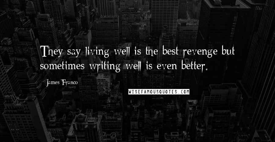 James Franco Quotes: They say living well is the best revenge but sometimes writing well is even better.