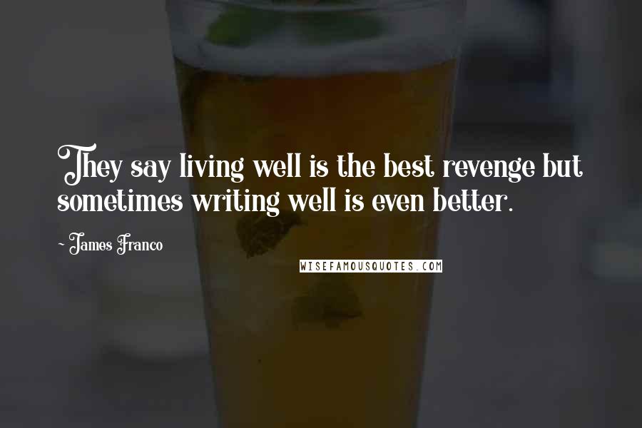 James Franco Quotes: They say living well is the best revenge but sometimes writing well is even better.
