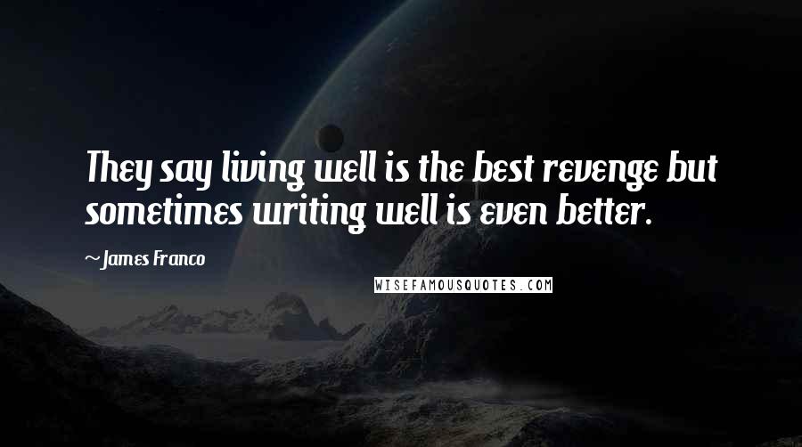 James Franco Quotes: They say living well is the best revenge but sometimes writing well is even better.