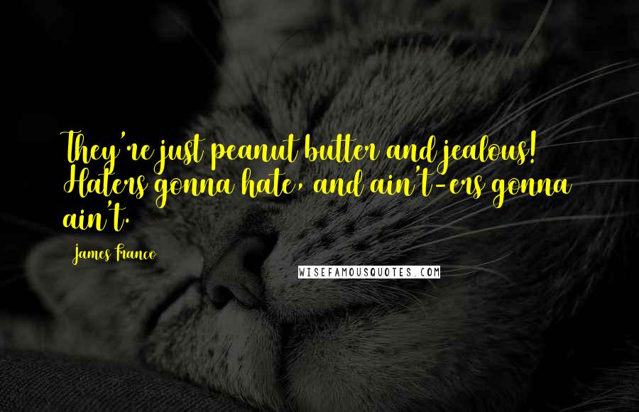 James Franco Quotes: They're just peanut butter and jealous! Haters gonna hate, and ain't-ers gonna ain't.