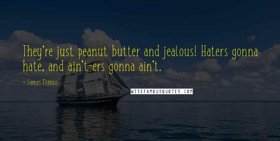 James Franco Quotes: They're just peanut butter and jealous! Haters gonna hate, and ain't-ers gonna ain't.