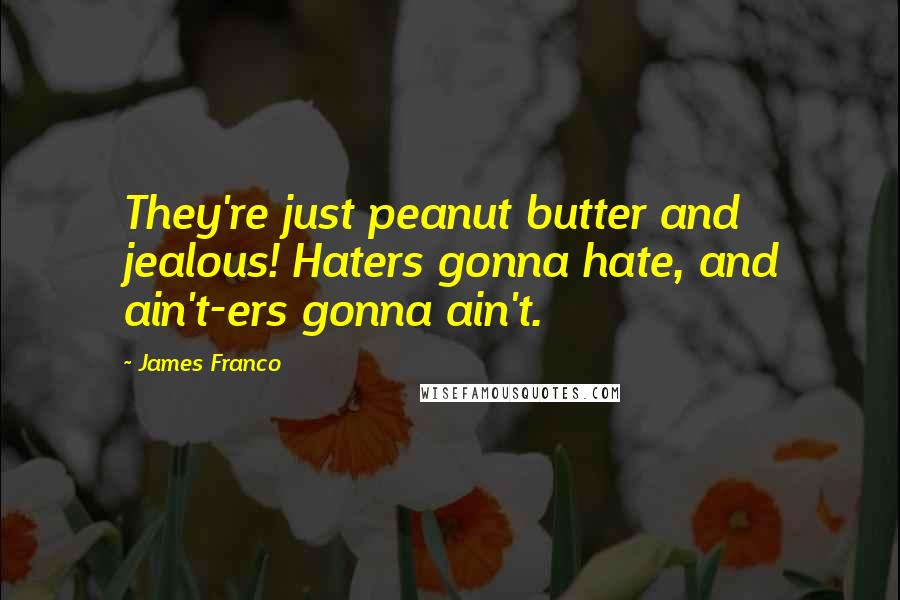 James Franco Quotes: They're just peanut butter and jealous! Haters gonna hate, and ain't-ers gonna ain't.