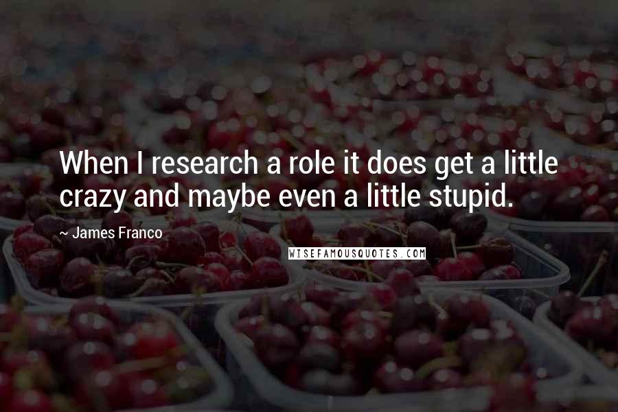 James Franco Quotes: When I research a role it does get a little crazy and maybe even a little stupid.