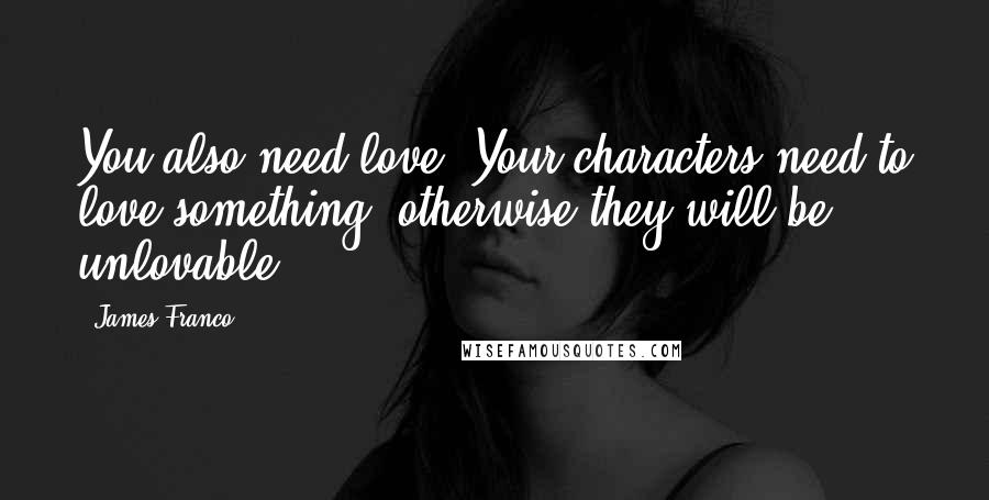 James Franco Quotes: You also need love. Your characters need to love something, otherwise they will be unlovable.