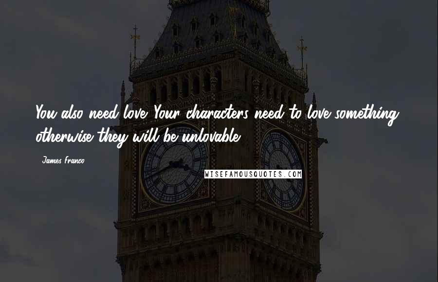 James Franco Quotes: You also need love. Your characters need to love something, otherwise they will be unlovable.