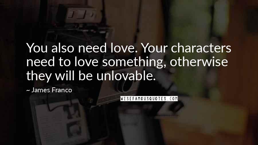 James Franco Quotes: You also need love. Your characters need to love something, otherwise they will be unlovable.