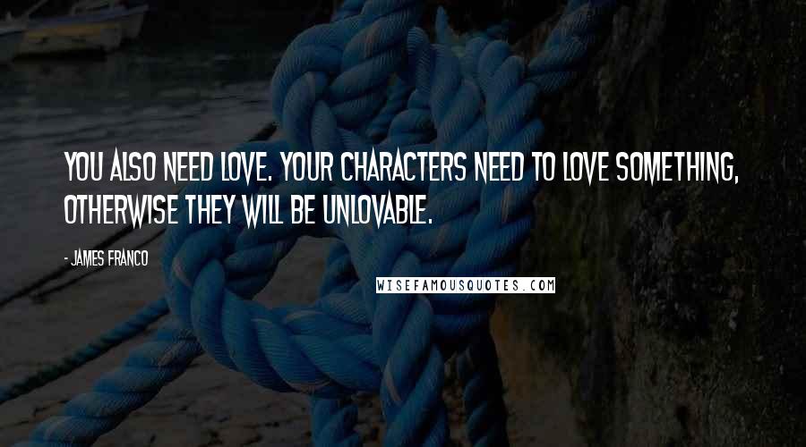 James Franco Quotes: You also need love. Your characters need to love something, otherwise they will be unlovable.