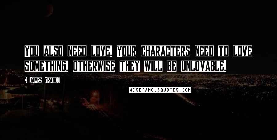 James Franco Quotes: You also need love. Your characters need to love something, otherwise they will be unlovable.