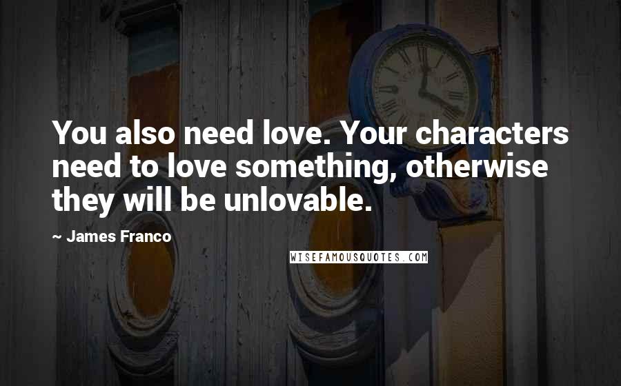 James Franco Quotes: You also need love. Your characters need to love something, otherwise they will be unlovable.