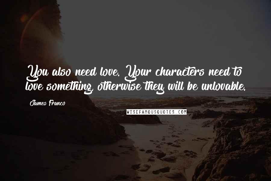 James Franco Quotes: You also need love. Your characters need to love something, otherwise they will be unlovable.