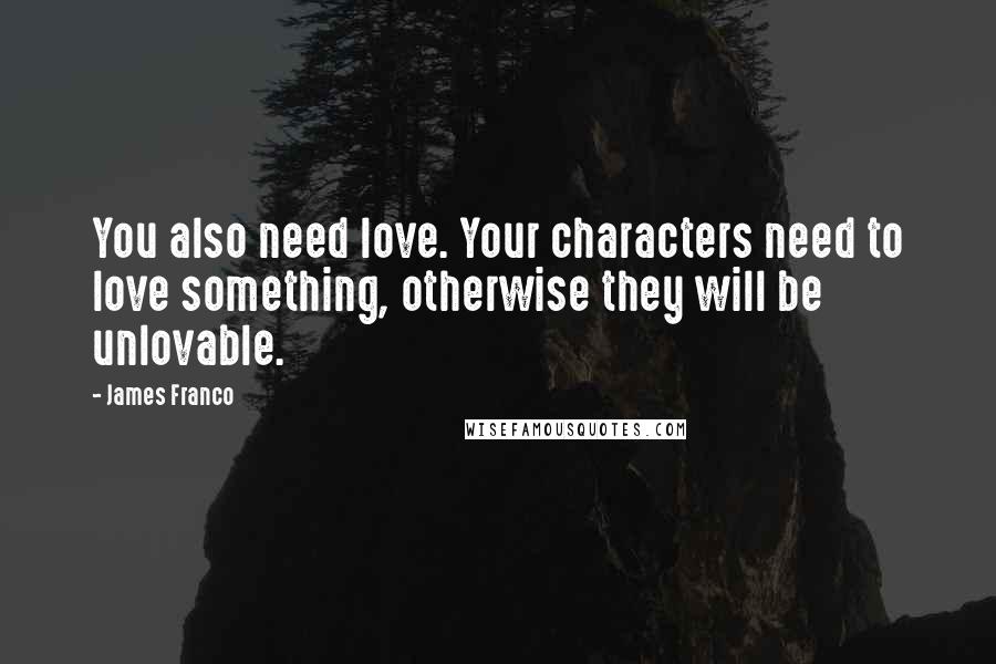 James Franco Quotes: You also need love. Your characters need to love something, otherwise they will be unlovable.