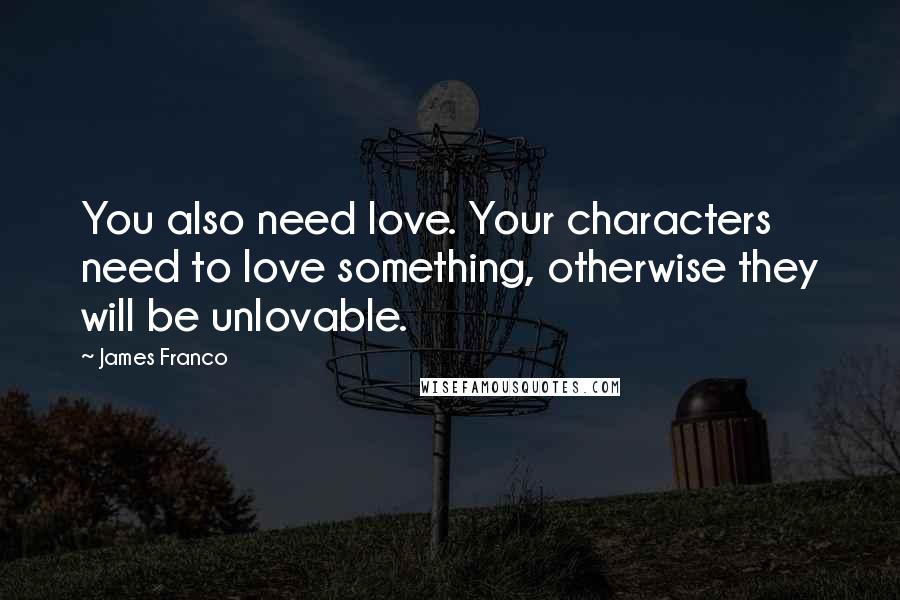 James Franco Quotes: You also need love. Your characters need to love something, otherwise they will be unlovable.