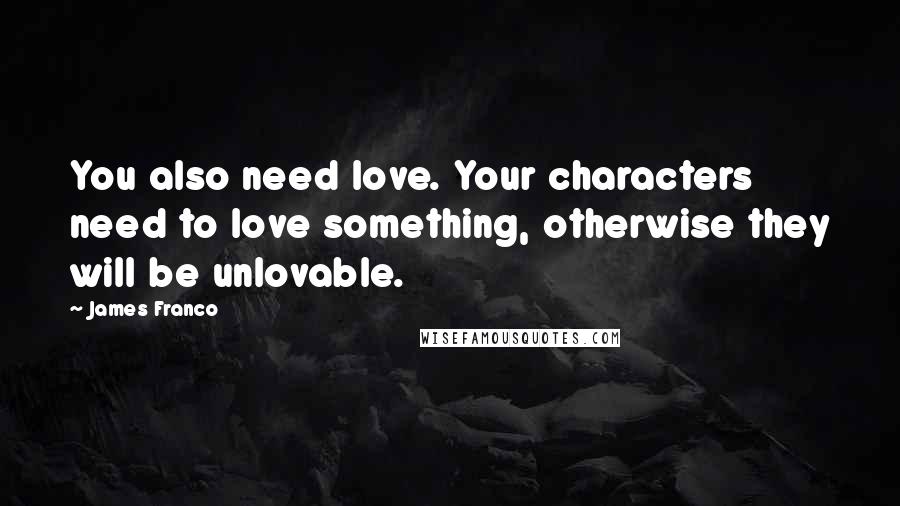 James Franco Quotes: You also need love. Your characters need to love something, otherwise they will be unlovable.