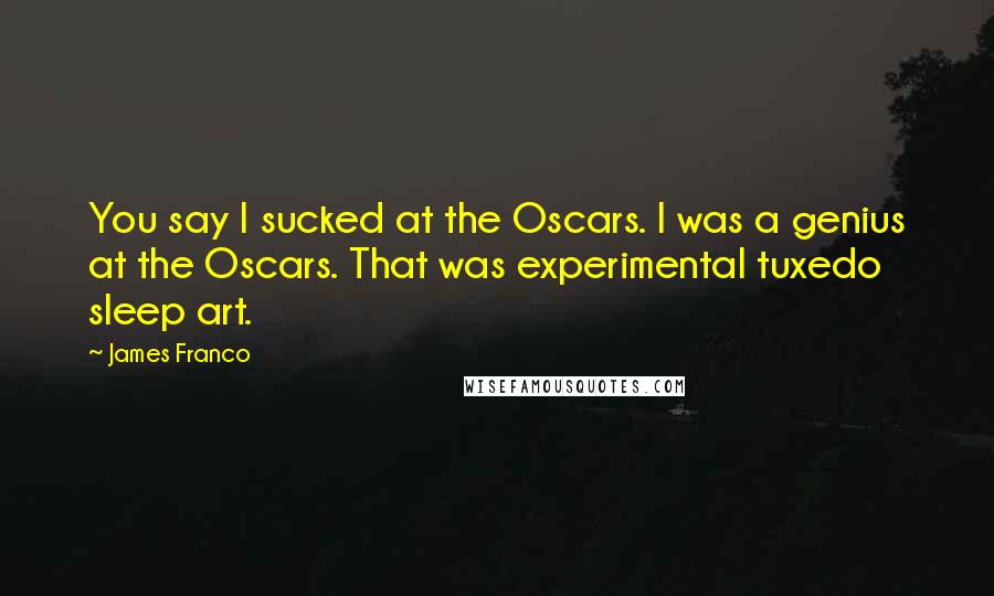 James Franco Quotes: You say I sucked at the Oscars. I was a genius at the Oscars. That was experimental tuxedo sleep art.