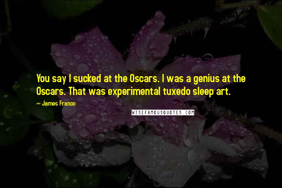 James Franco Quotes: You say I sucked at the Oscars. I was a genius at the Oscars. That was experimental tuxedo sleep art.