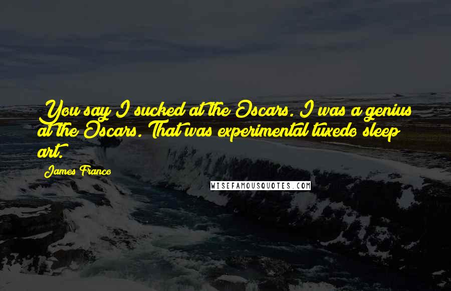 James Franco Quotes: You say I sucked at the Oscars. I was a genius at the Oscars. That was experimental tuxedo sleep art.