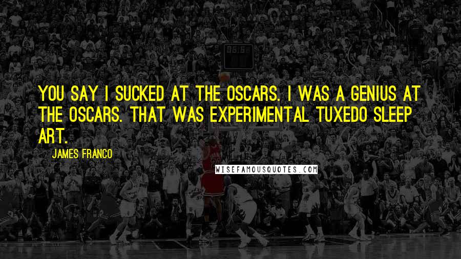 James Franco Quotes: You say I sucked at the Oscars. I was a genius at the Oscars. That was experimental tuxedo sleep art.