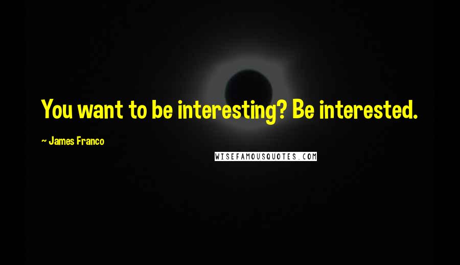 James Franco Quotes: You want to be interesting? Be interested.