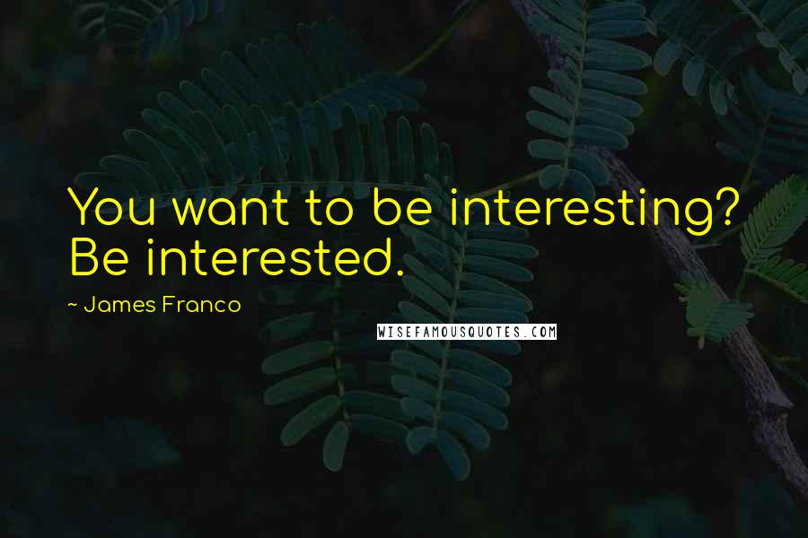 James Franco Quotes: You want to be interesting? Be interested.