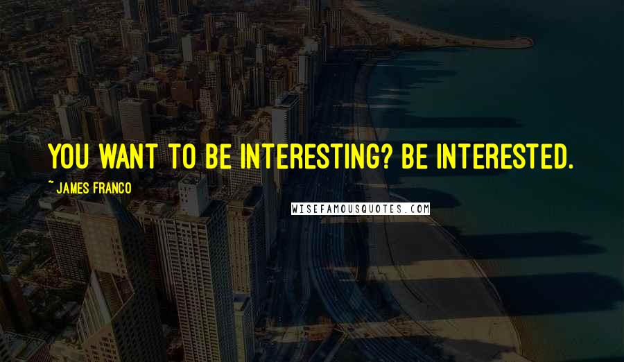 James Franco Quotes: You want to be interesting? Be interested.