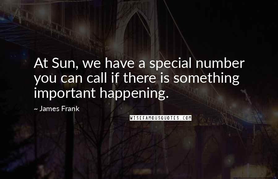 James Frank Quotes: At Sun, we have a special number you can call if there is something important happening.