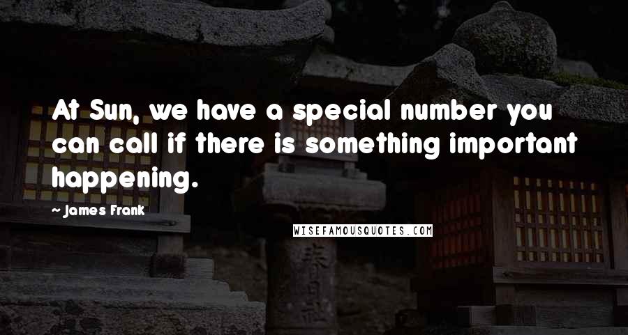James Frank Quotes: At Sun, we have a special number you can call if there is something important happening.