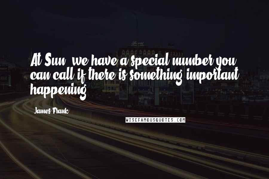 James Frank Quotes: At Sun, we have a special number you can call if there is something important happening.