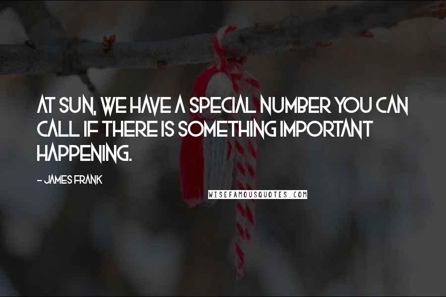 James Frank Quotes: At Sun, we have a special number you can call if there is something important happening.