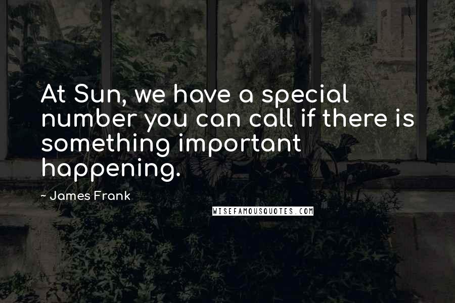 James Frank Quotes: At Sun, we have a special number you can call if there is something important happening.