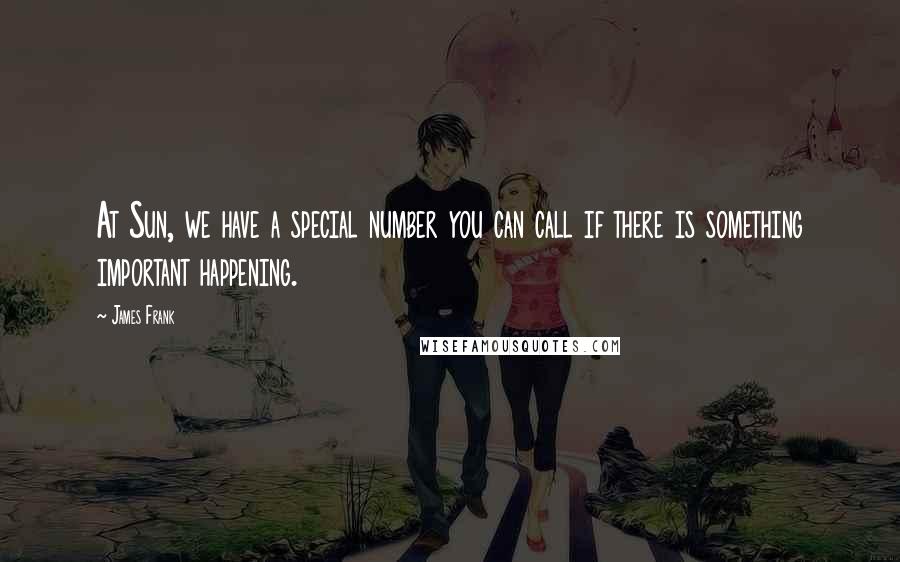 James Frank Quotes: At Sun, we have a special number you can call if there is something important happening.