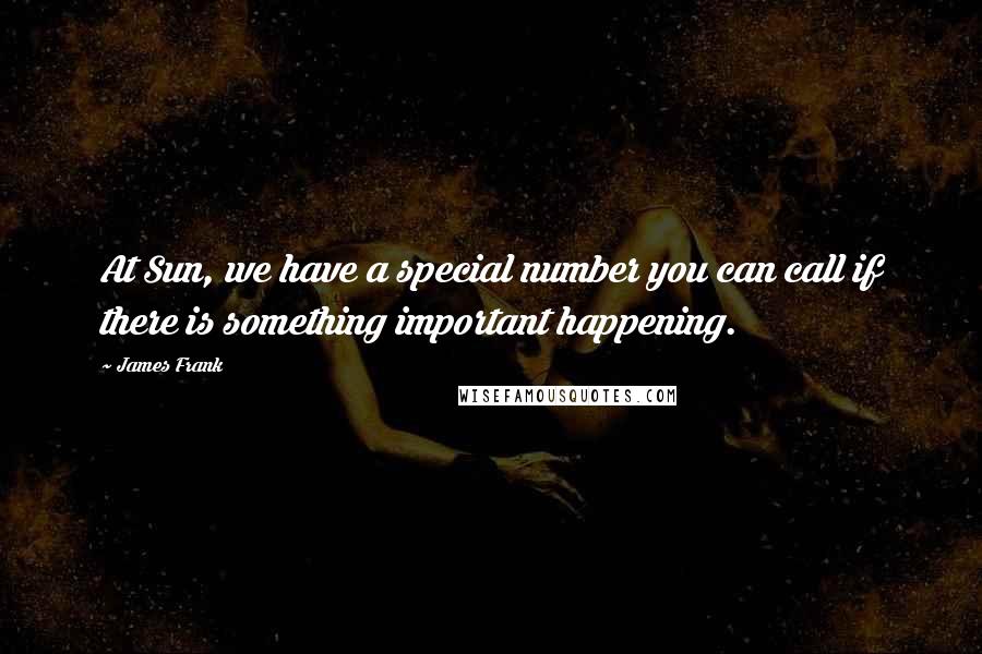 James Frank Quotes: At Sun, we have a special number you can call if there is something important happening.