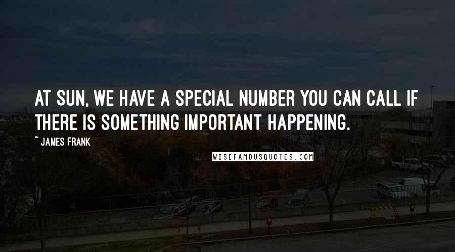 James Frank Quotes: At Sun, we have a special number you can call if there is something important happening.